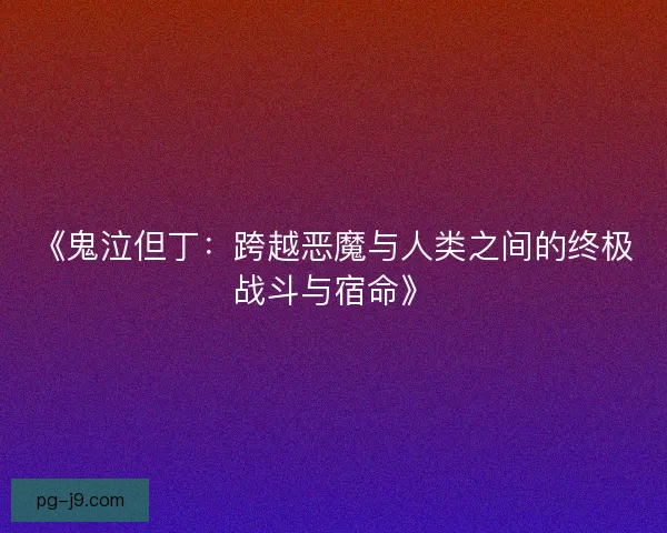 《鬼泣但丁:跨越恶魔与人类之间的终极战斗与宿命》 《鬼泣但丁:跨越恶魔与人类之间的终极战斗与宿命》