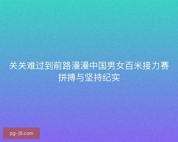 关关难过到前路漫漫中国男女百米接力赛拼搏与坚持纪实 关关难过到前路漫漫中国男女百米接力赛拼搏与坚持纪实