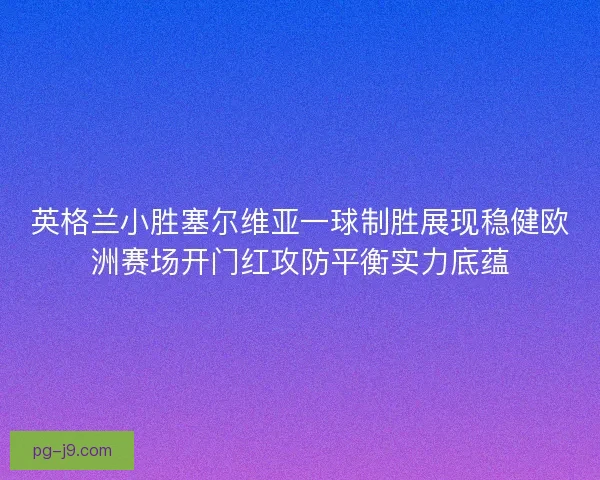 英格兰小胜塞尔维亚一球制胜展现稳健欧洲赛场开门红攻防平衡实力底蕴