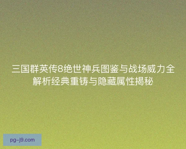 三国群英传8绝世神兵图鉴与战场威力全解析经典重铸与隐藏属性揭秘