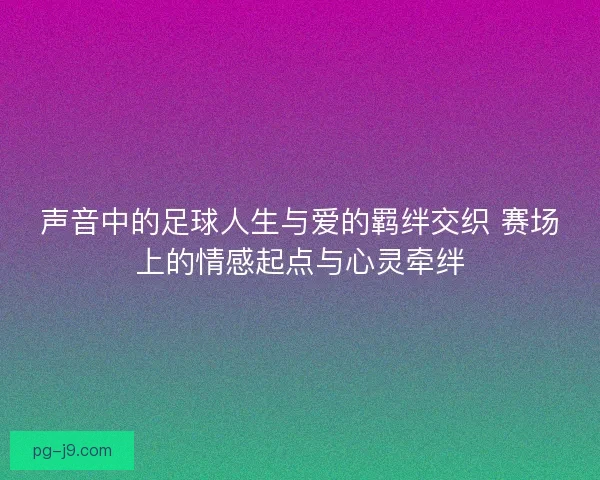 声音中的足球人生与爱的羁绊交织 赛场上的情感起点与心灵牵绊