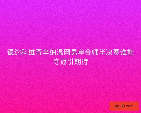 德约科维奇辛纳温网男单会师半决赛谁能夺冠引期待