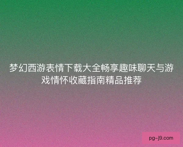 梦幻西游表情下载大全畅享趣味聊天与游戏情怀收藏指南精品推荐