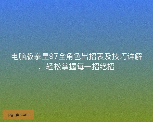 电脑版拳皇97全角色出招表及技巧详解，轻松掌握每一招绝招