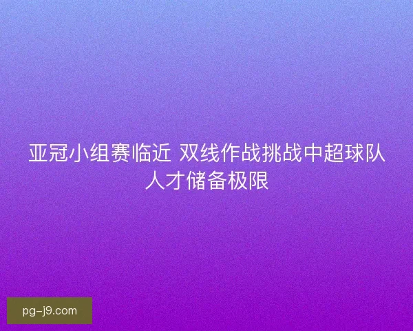 亚冠小组赛临近 双线作战挑战中超球队人才储备极限