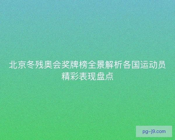 北京冬残奥会奖牌榜全景解析各国运动员精彩表现盘点