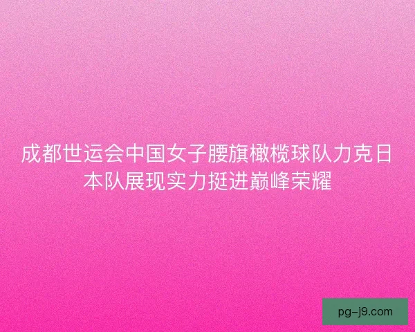 成都世运会中国女子腰旗橄榄球队力克日本队展现实力挺进巅峰荣耀 成都世运会中国女子腰旗橄榄球队力克日本队展现实力挺进巅峰荣耀