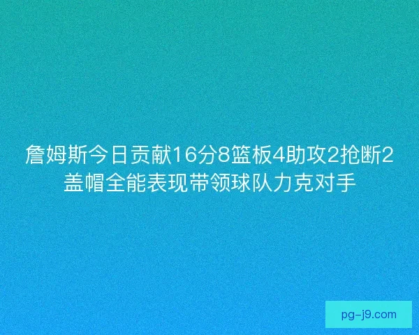 詹姆斯今日贡献16分8篮板4助攻2抢断2盖帽全能表现带领球队力克对手