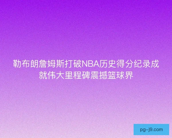 勒布朗詹姆斯打破NBA历史得分纪录成就伟大里程碑震撼篮球界 勒布朗詹姆斯打破NBA历史得分纪录成就伟大里程碑震撼篮球界