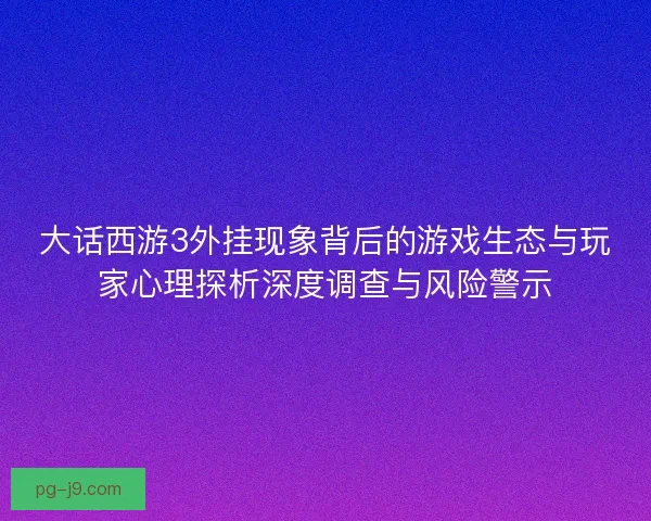 大话西游3外挂现象背后的游戏生态与玩家心理探析深度调查与风险警示 大话西游3外挂现象背后的游戏生态与玩家心理探析深度调查与风险警示