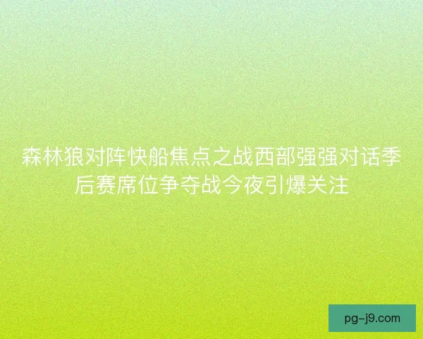 森林狼对阵快船焦点之战西部强强对话季后赛席位争夺战今夜引爆关注
