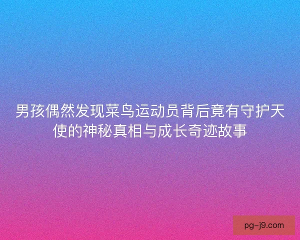 男孩偶然发现菜鸟运动员背后竟有守护天使的神秘真相与成长奇迹故事 男孩偶然发现菜鸟运动员背后竟有守护天使的神秘真相与成长奇迹故事