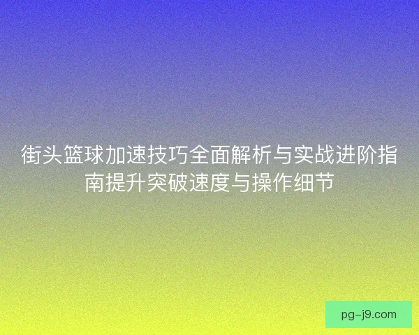 街头篮球加速技巧全面解析与实战进阶指南提升突破速度与操作细节 街头篮球加速技巧全面解析与实战进阶指南提升突破速度与操作细节