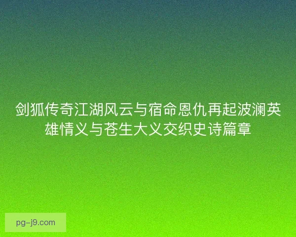 剑狐传奇江湖风云与宿命恩仇再起波澜英雄情义与苍生大义交织史诗篇章 剑狐传奇江湖风云与宿命恩仇再起波澜英雄情义与苍生大义交织史诗篇章