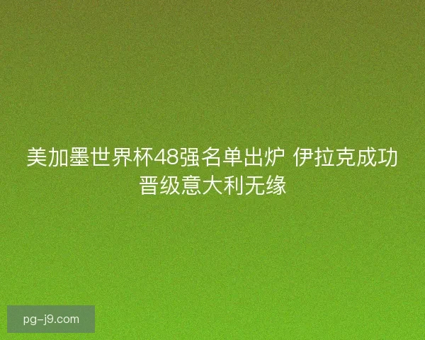 美加墨世界杯48强名单出炉 伊拉克成功晋级意大利无缘