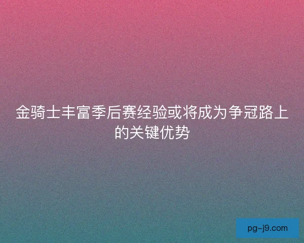 金骑士丰富季后赛经验或将成为争冠路上的关键优势