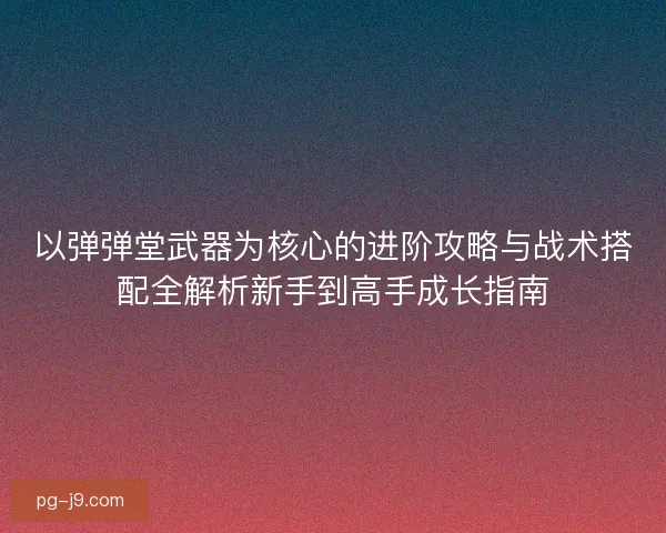 以弹弹堂武器为核心的进阶攻略与战术搭配全解析新手到高手成长指南