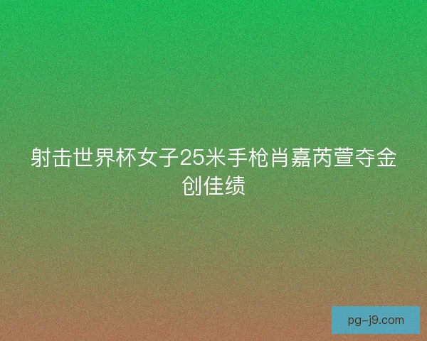 射击世界杯女子25米手枪肖嘉芮萱夺金创佳绩