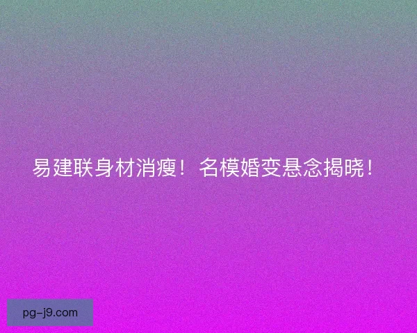 易建联身材消瘦！名模婚变悬念揭晓！