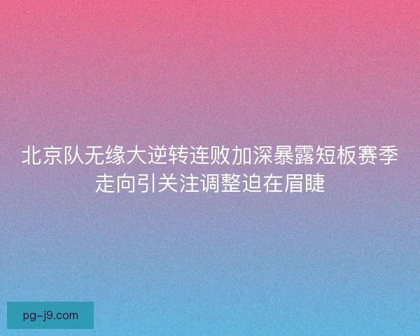 北京队无缘大逆转连败加深暴露短板赛季走向引关注调整迫在眉睫